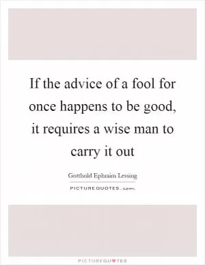 If the advice of a fool for once happens to be good, it requires a wise man to carry it out Picture Quote #1