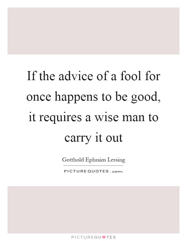 If the advice of a fool for once happens to be good, it requires a wise man to carry it out Picture Quote #1