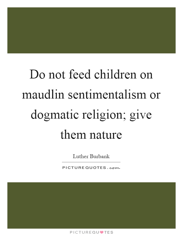 Do not feed children on maudlin sentimentalism or dogmatic religion; give them nature Picture Quote #1