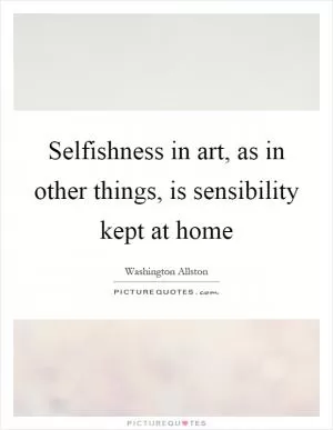 Selfishness in art, as in other things, is sensibility kept at home Picture Quote #1