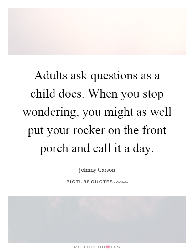 Adults ask questions as a child does. When you stop wondering, you might as well put your rocker on the front porch and call it a day Picture Quote #1
