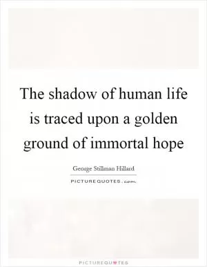 The shadow of human life is traced upon a golden ground of immortal hope Picture Quote #1