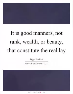 It is good manners, not rank, wealth, or beauty, that constitute the real lay Picture Quote #1
