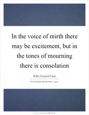 In the voice of mirth there may be excitement, but in the tones of mourning there is consolation Picture Quote #1