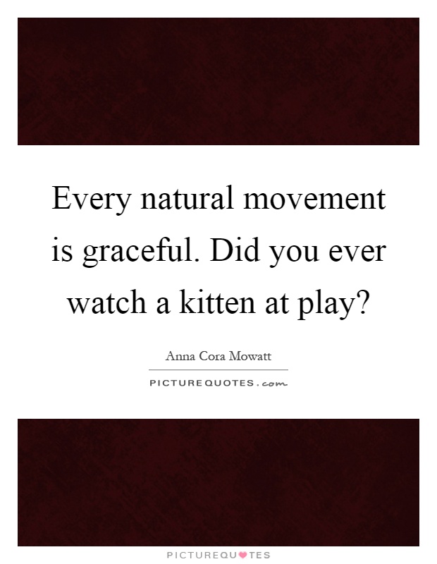 Every natural movement is graceful. Did you ever watch a kitten at play? Picture Quote #1