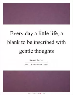Every day a little life, a blank to be inscribed with gentle thoughts Picture Quote #1