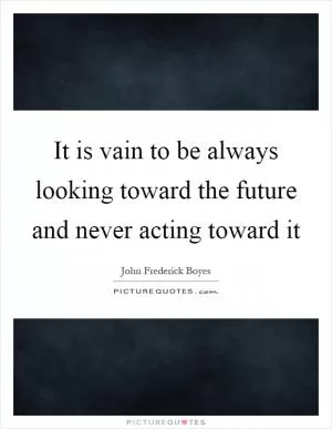 It is vain to be always looking toward the future and never acting toward it Picture Quote #1