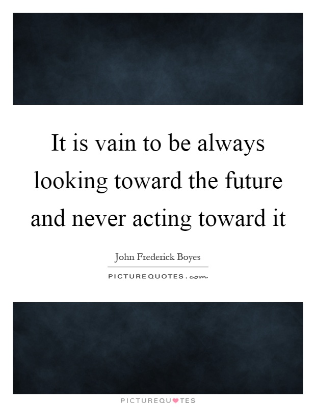 It is vain to be always looking toward the future and never acting toward it Picture Quote #1