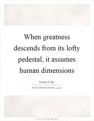 When greatness descends from its lofty pedestal, it assumes human dimensions Picture Quote #1
