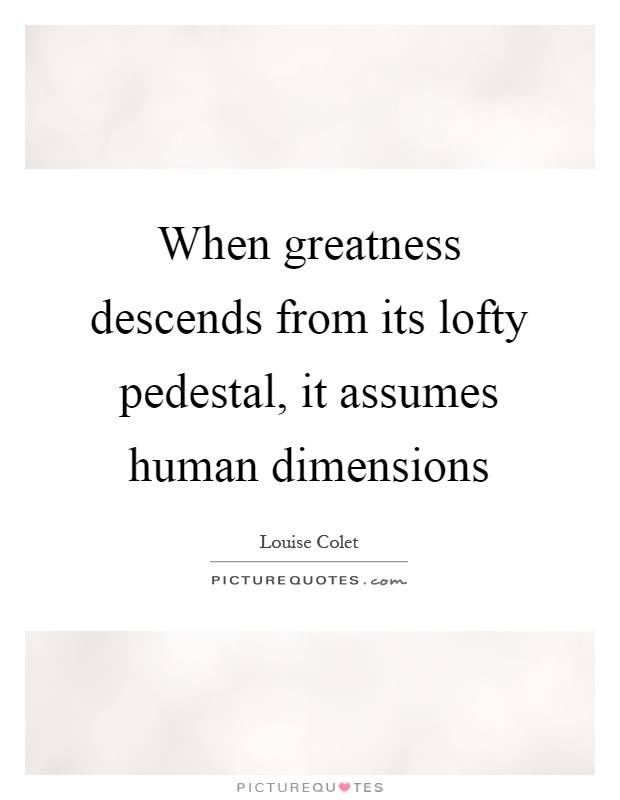 When greatness descends from its lofty pedestal, it assumes human dimensions Picture Quote #1