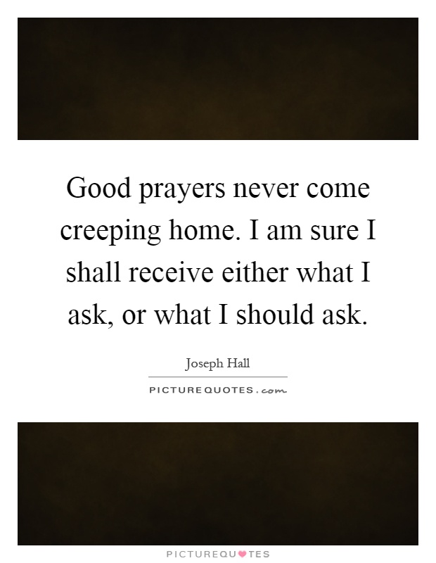Good prayers never come creeping home. I am sure I shall receive either what I ask, or what I should ask Picture Quote #1