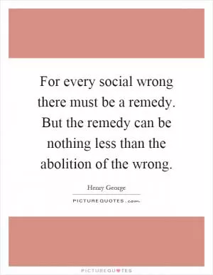 For every social wrong there must be a remedy. But the remedy can be nothing less than the abolition of the wrong Picture Quote #1