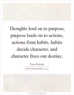 Thoughts lead on to purpose, purpose leads on to actions, actions form habits, habits decide character, and character fixes our destiny Picture Quote #1