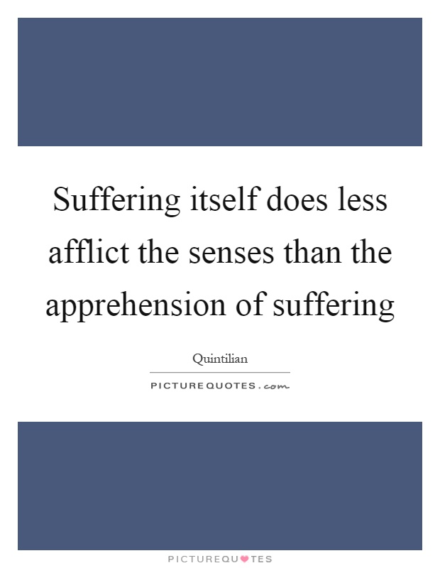 Suffering itself does less afflict the senses than the apprehension of suffering Picture Quote #1