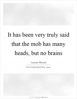 It has been very truly said that the mob has many heads, but no brains Picture Quote #1