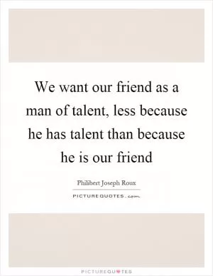 We want our friend as a man of talent, less because he has talent than because he is our friend Picture Quote #1
