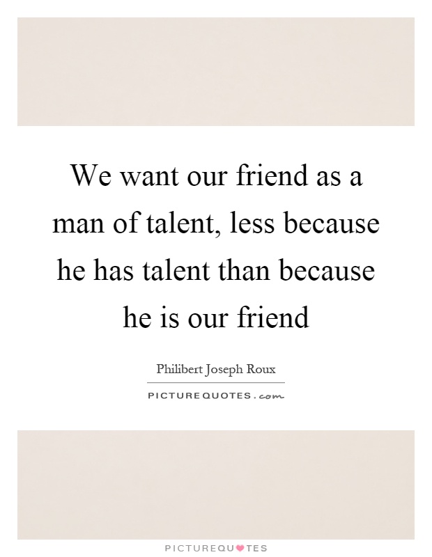 We want our friend as a man of talent, less because he has talent than because he is our friend Picture Quote #1