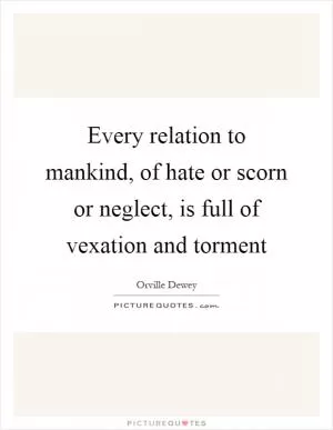 Every relation to mankind, of hate or scorn or neglect, is full of vexation and torment Picture Quote #1