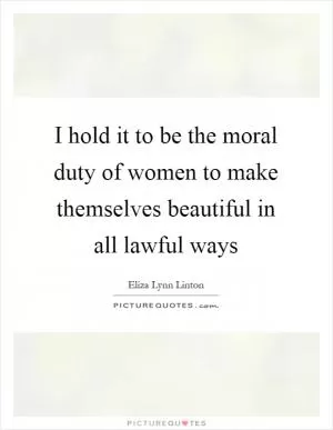 I hold it to be the moral duty of women to make themselves beautiful in all lawful ways Picture Quote #1