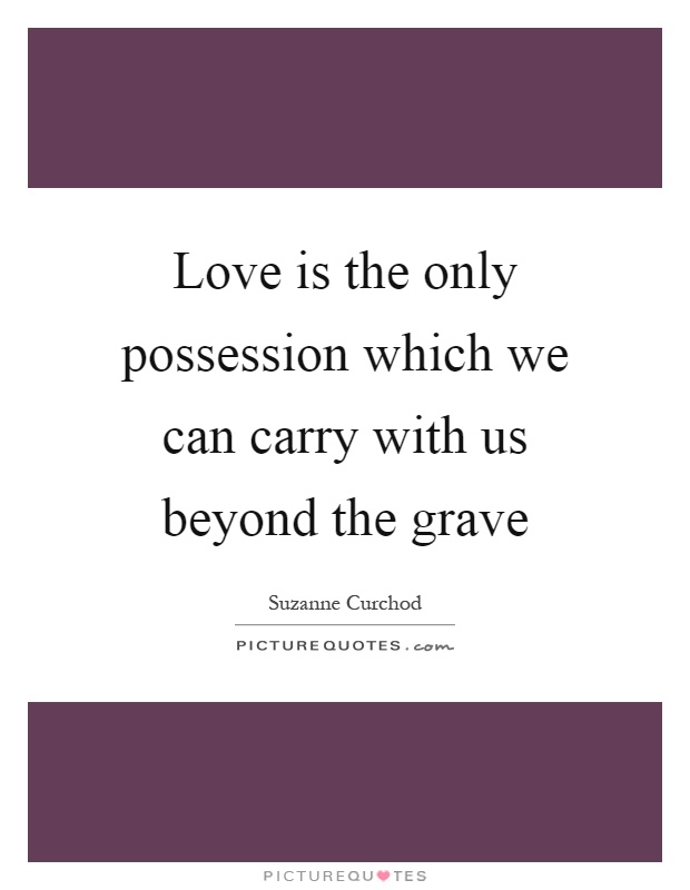 Love is the only possession which we can carry with us beyond the grave Picture Quote #1