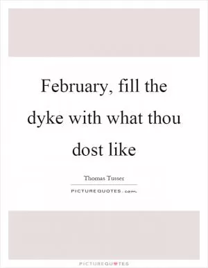 February, fill the dyke with what thou dost like Picture Quote #1