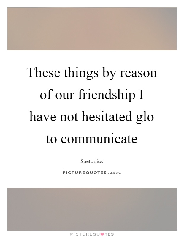 These things by reason of our friendship I have not hesitated glo to communicate Picture Quote #1