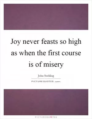 Joy never feasts so high as when the first course is of misery Picture Quote #1