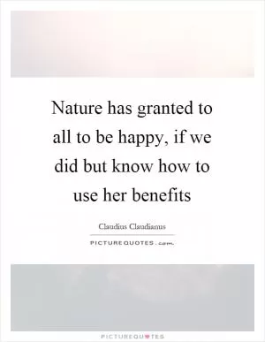 Nature has granted to all to be happy, if we did but know how to use her benefits Picture Quote #1