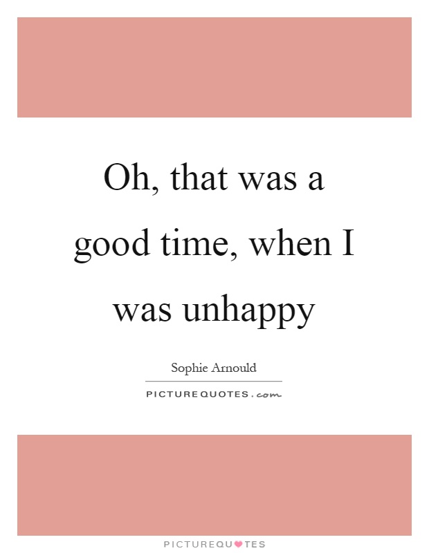 Oh, that was a good time, when I was unhappy Picture Quote #1