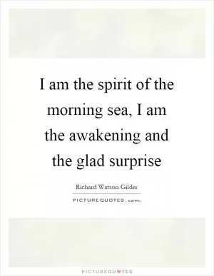 I am the spirit of the morning sea, I am the awakening and the glad surprise Picture Quote #1