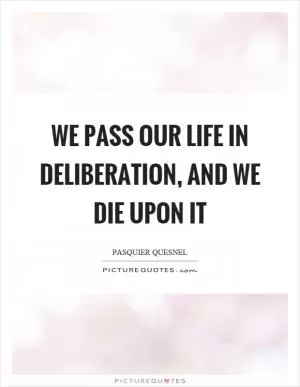 We pass our life in deliberation, and we die upon it Picture Quote #1