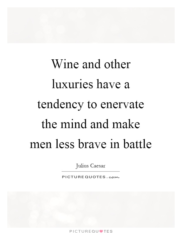 Wine and other luxuries have a tendency to enervate the mind and make men less brave in battle Picture Quote #1