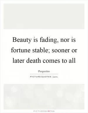 Beauty is fading, nor is fortune stable; sooner or later death comes to all Picture Quote #1