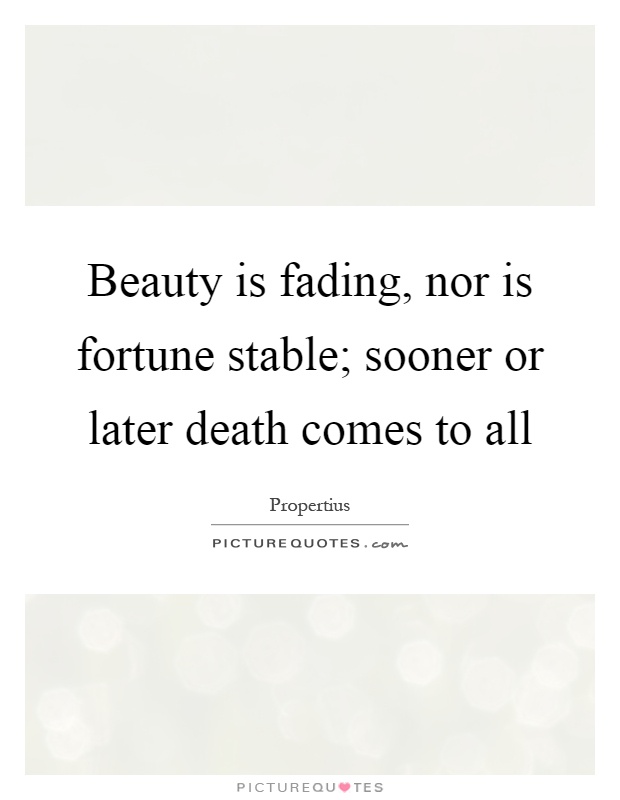 Beauty is fading, nor is fortune stable; sooner or later death comes to all Picture Quote #1