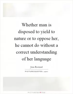 Whether man is disposed to yield to nature or to oppose her, he cannot do without a correct understanding of her language Picture Quote #1