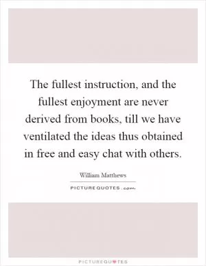 The fullest instruction, and the fullest enjoyment are never derived from books, till we have ventilated the ideas thus obtained in free and easy chat with others Picture Quote #1