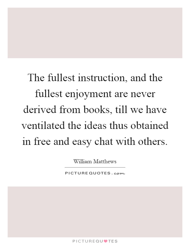 The fullest instruction, and the fullest enjoyment are never derived from books, till we have ventilated the ideas thus obtained in free and easy chat with others Picture Quote #1