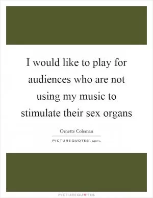 I would like to play for audiences who are not using my music to stimulate their sex organs Picture Quote #1