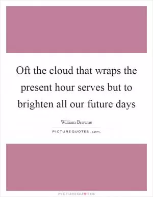 Oft the cloud that wraps the present hour serves but to brighten all our future days Picture Quote #1