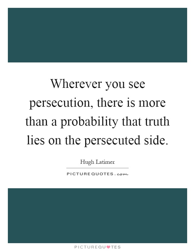 Wherever you see persecution, there is more than a probability that truth lies on the persecuted side Picture Quote #1