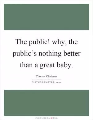 The public! why, the public’s nothing better than a great baby Picture Quote #1