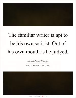 The familiar writer is apt to be his own satirist. Out of his own mouth is he judged Picture Quote #1