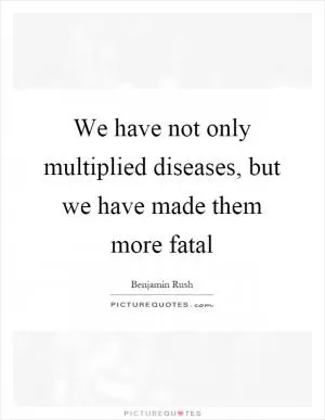 We have not only multiplied diseases, but we have made them more fatal Picture Quote #1