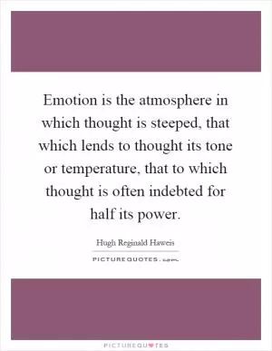 Emotion is the atmosphere in which thought is steeped, that which lends to thought its tone or temperature, that to which thought is often indebted for half its power Picture Quote #1