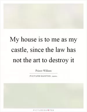 My house is to me as my castle, since the law has not the art to destroy it Picture Quote #1