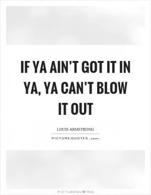 If ya ain’t got it in ya, ya can’t blow it out Picture Quote #1