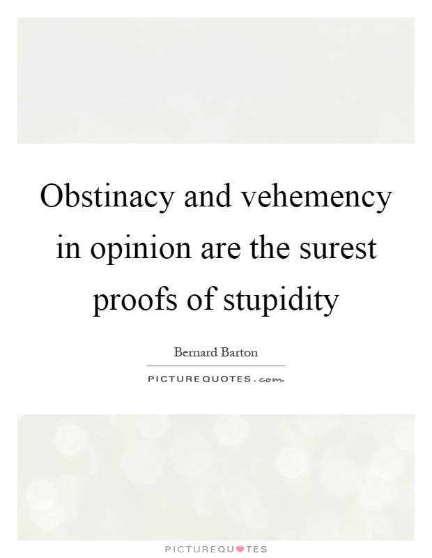 Obstinacy and vehemency in opinion are the surest proofs of stupidity Picture Quote #1