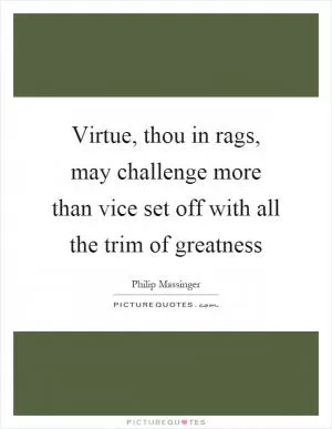 Virtue, thou in rags, may challenge more than vice set off with all the trim of greatness Picture Quote #1