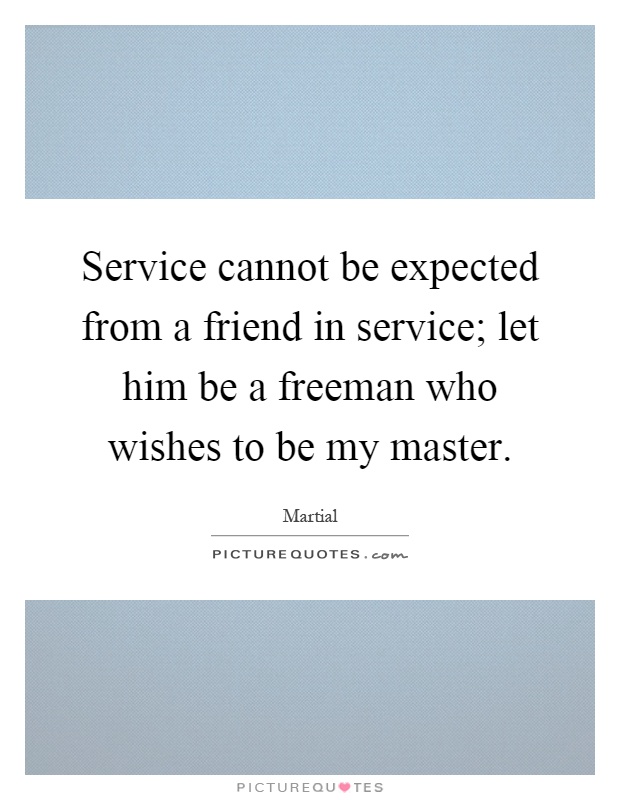 Service cannot be expected from a friend in service; let him be a freeman who wishes to be my master Picture Quote #1
