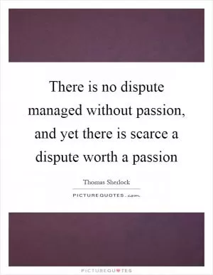There is no dispute managed without passion, and yet there is scarce a dispute worth a passion Picture Quote #1